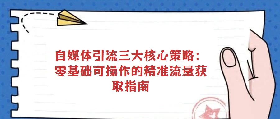 自媒體引流三大核心策略：零基礎(chǔ)可操作的精準流量獲取指南
